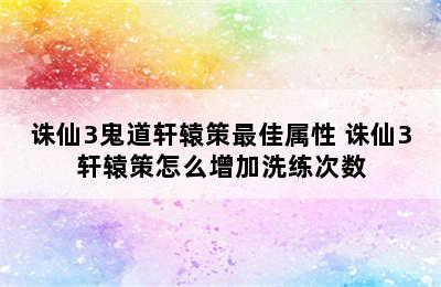 诛仙3鬼道轩辕策最佳属性 诛仙3轩辕策怎么增加洗练次数